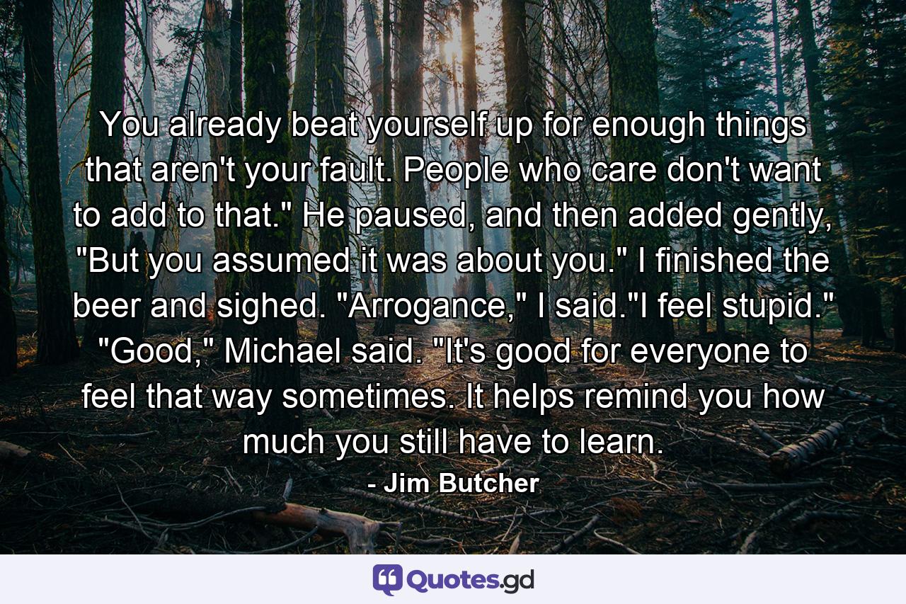 You already beat yourself up for enough things that aren't your fault. People who care don't want to add to that.