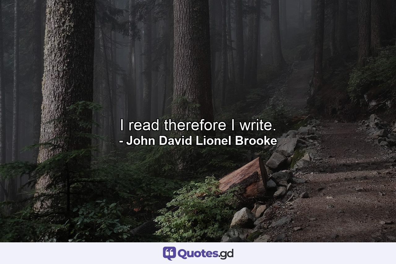 I read therefore I write. - Quote by John David Lionel Brooke