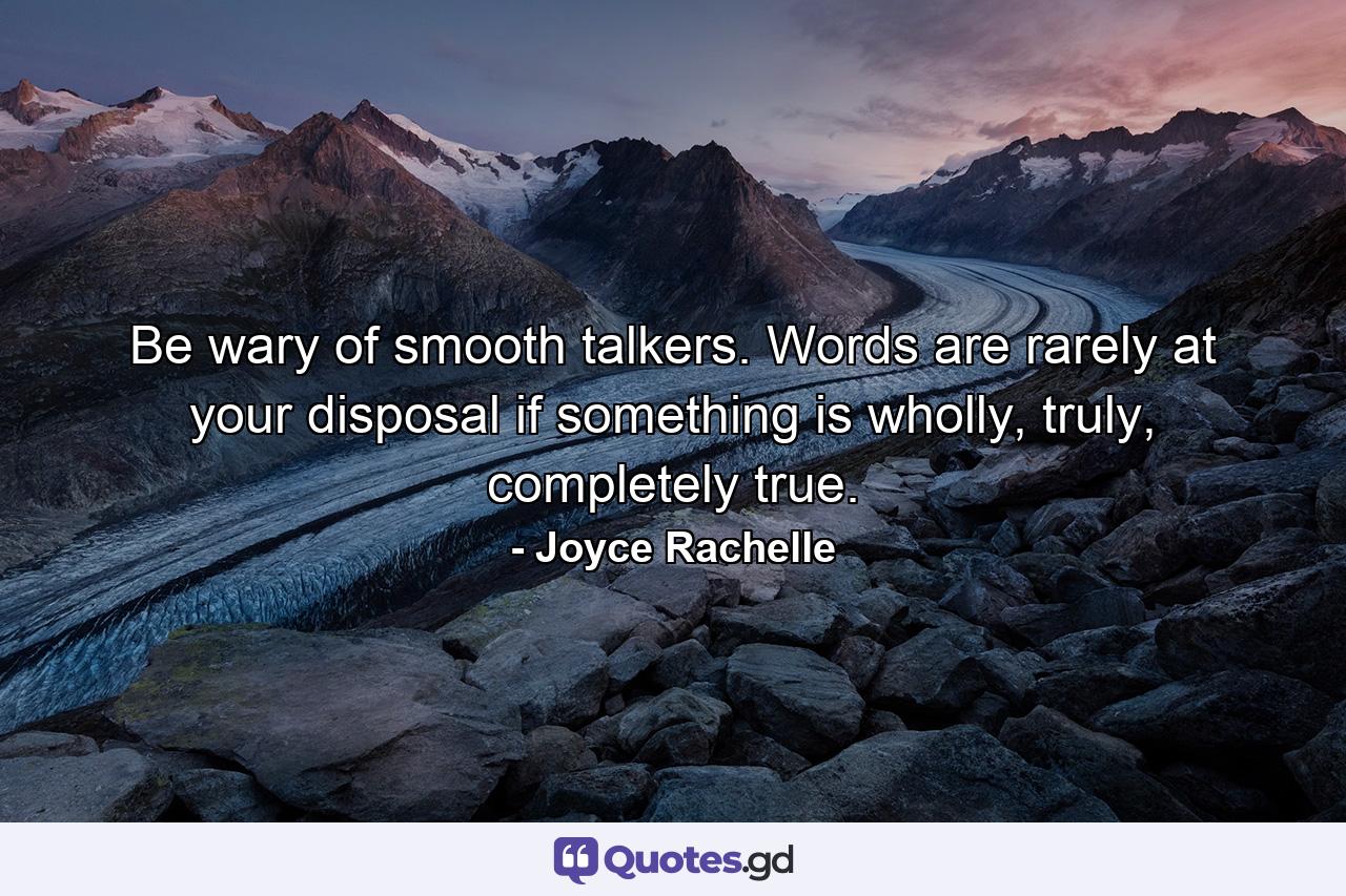 Be wary of smooth talkers. Words are rarely at your disposal if something is wholly, truly, completely true. - Quote by Joyce Rachelle