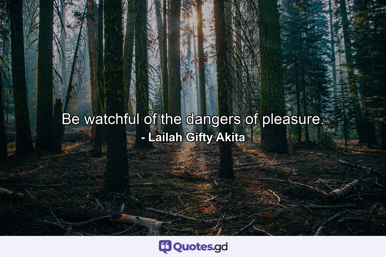 Be watchful of the dangers of pleasure. - Quote by Lailah Gifty Akita