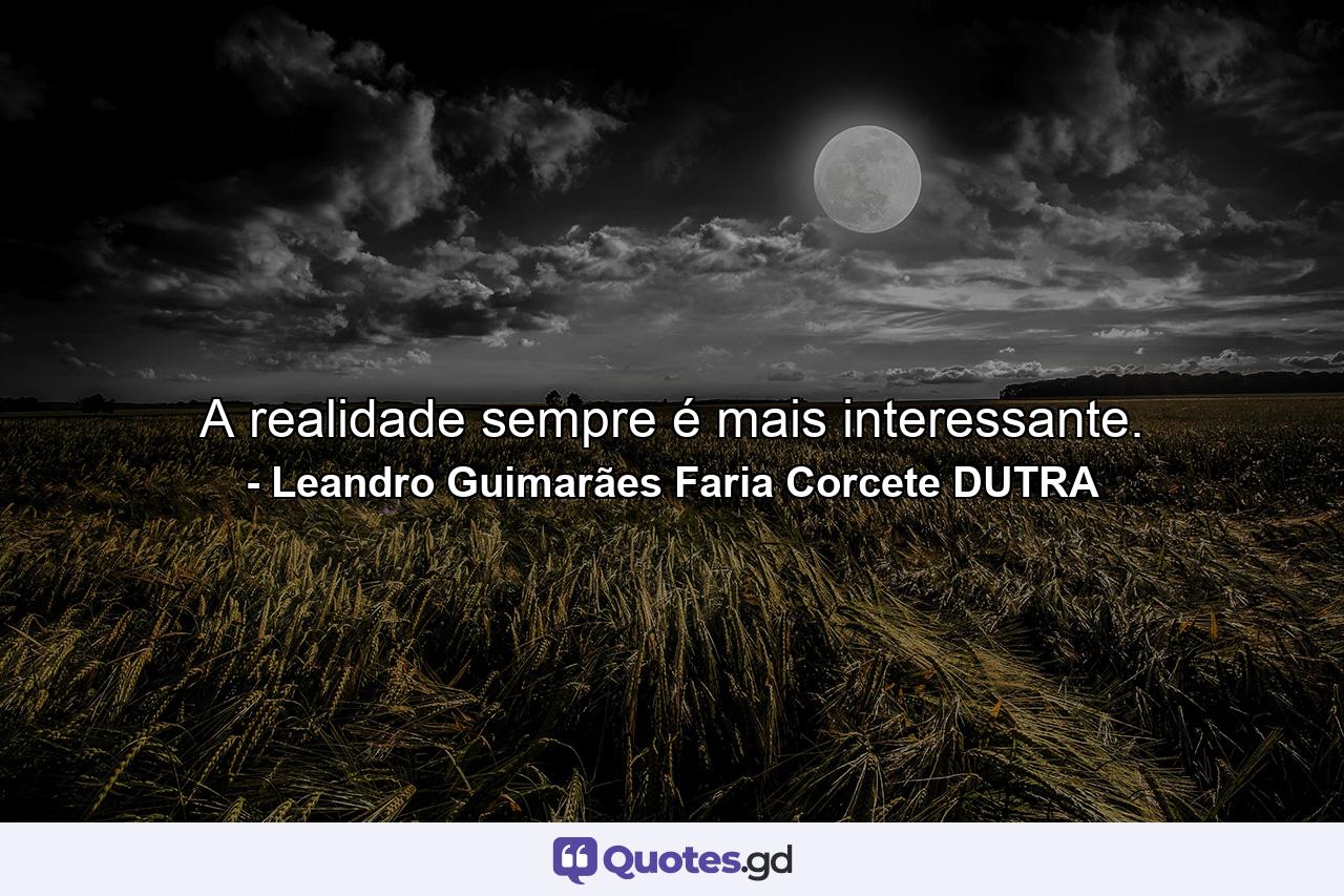 A realidade sempre é mais interessante. - Quote by Leandro Guimarães Faria Corcete DUTRA