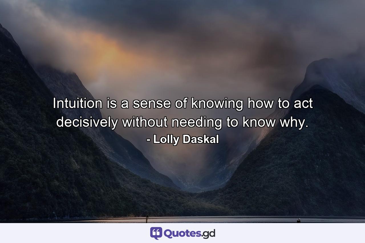 Intuition is a sense of knowing how to act decisively without needing to know why. - Quote by Lolly Daskal