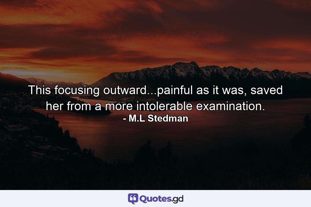 This focusing outward...painful as it was, saved her from a more intolerable examination. - Quote by M.L Stedman