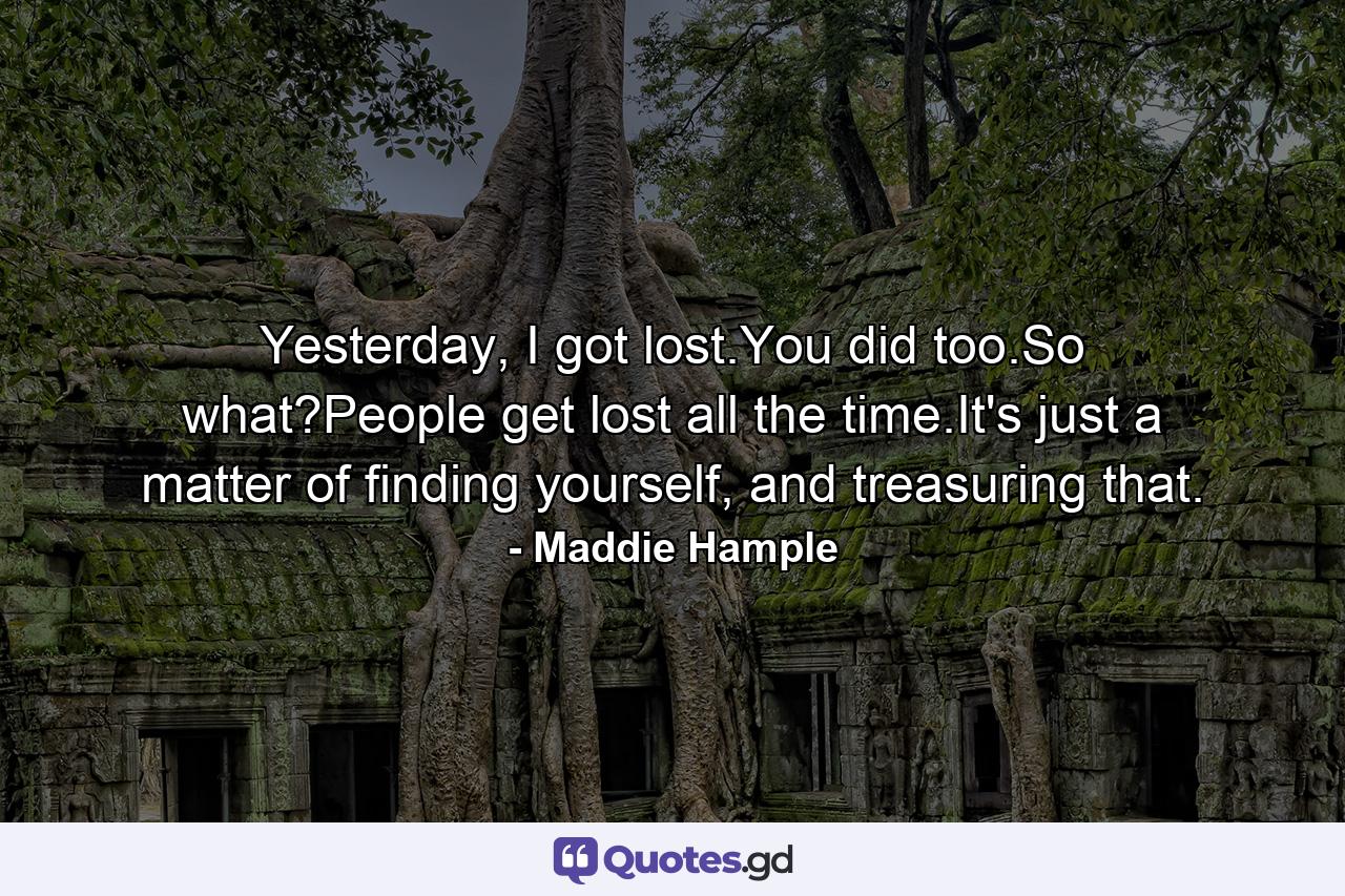 Yesterday, I got lost.You did too.So what?People get lost all the time.It's just a matter of finding yourself, and treasuring that. - Quote by Maddie Hample