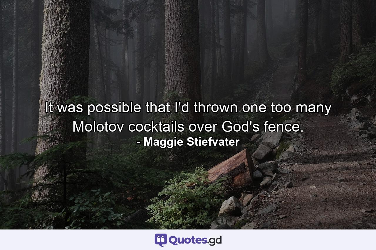 It was possible that I'd thrown one too many Molotov cocktails over God's fence. - Quote by Maggie Stiefvater