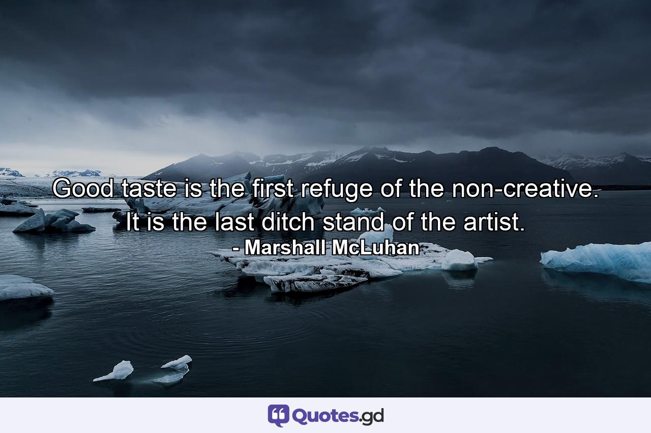 Good taste is the first refuge of the non-creative. It is the last ditch stand of the artist. - Quote by Marshall McLuhan