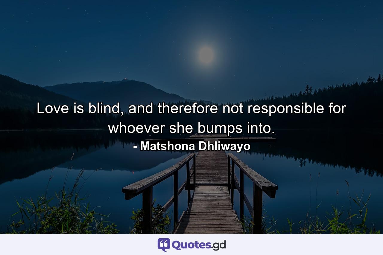 Love is blind, and therefore not responsible for whoever she bumps into. - Quote by Matshona Dhliwayo