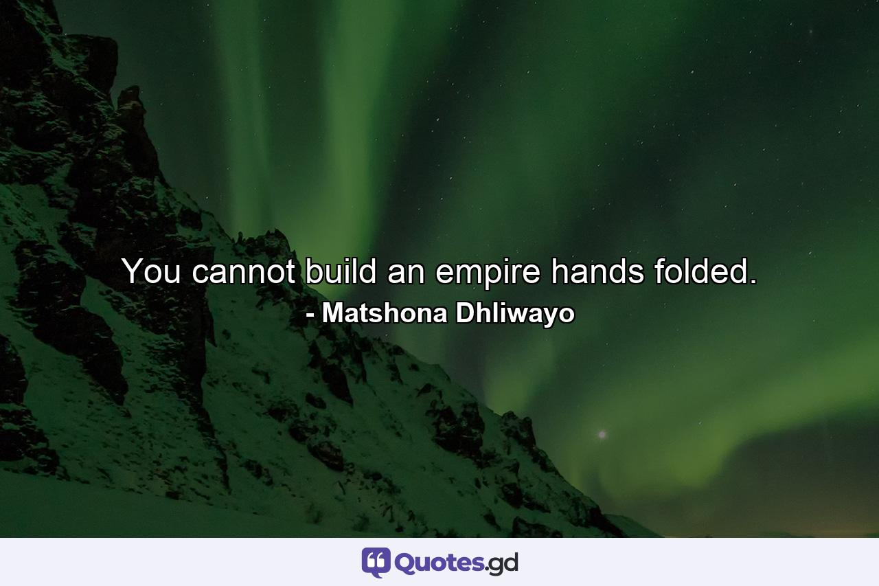 You cannot build an empire hands folded. - Quote by Matshona Dhliwayo