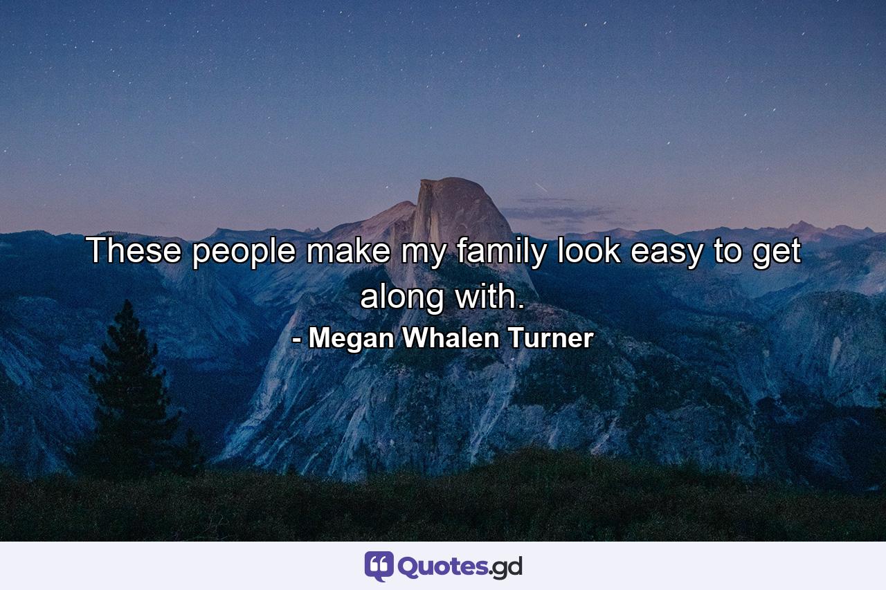 These people make my family look easy to get along with. - Quote by Megan Whalen Turner