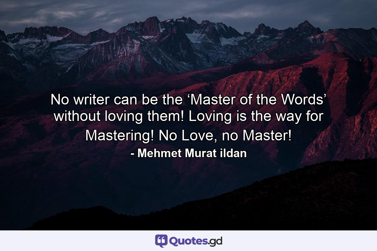 No writer can be the ‘Master of the Words’ without loving them! Loving is the way for Mastering! No Love, no Master! - Quote by Mehmet Murat ildan