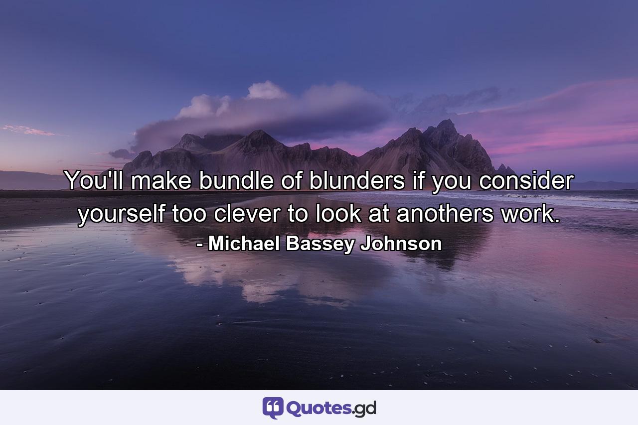 You'll make bundle of blunders if you consider yourself too clever to look at anothers work. - Quote by Michael Bassey Johnson