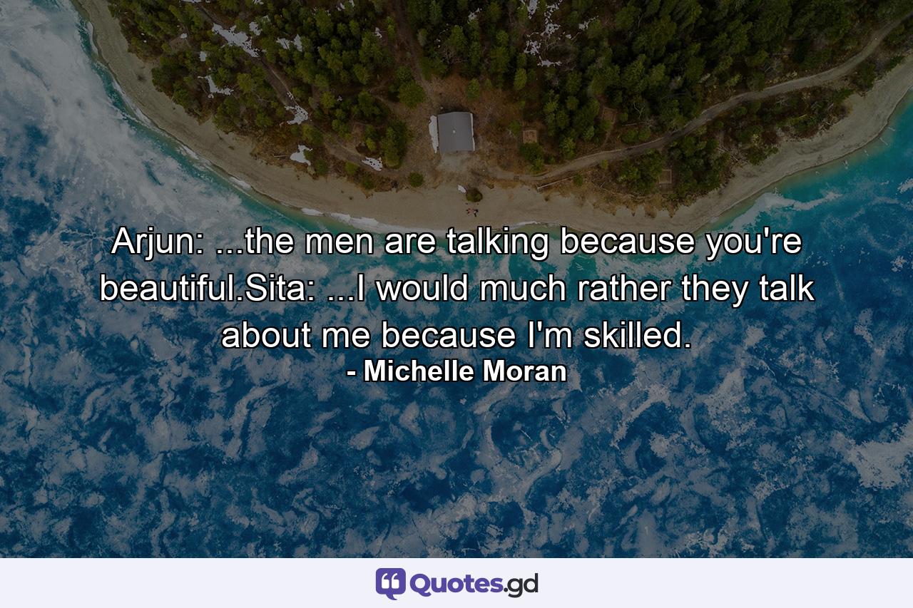 Arjun: ...the men are talking because you're beautiful.Sita: ...I would much rather they talk about me because I'm skilled. - Quote by Michelle Moran