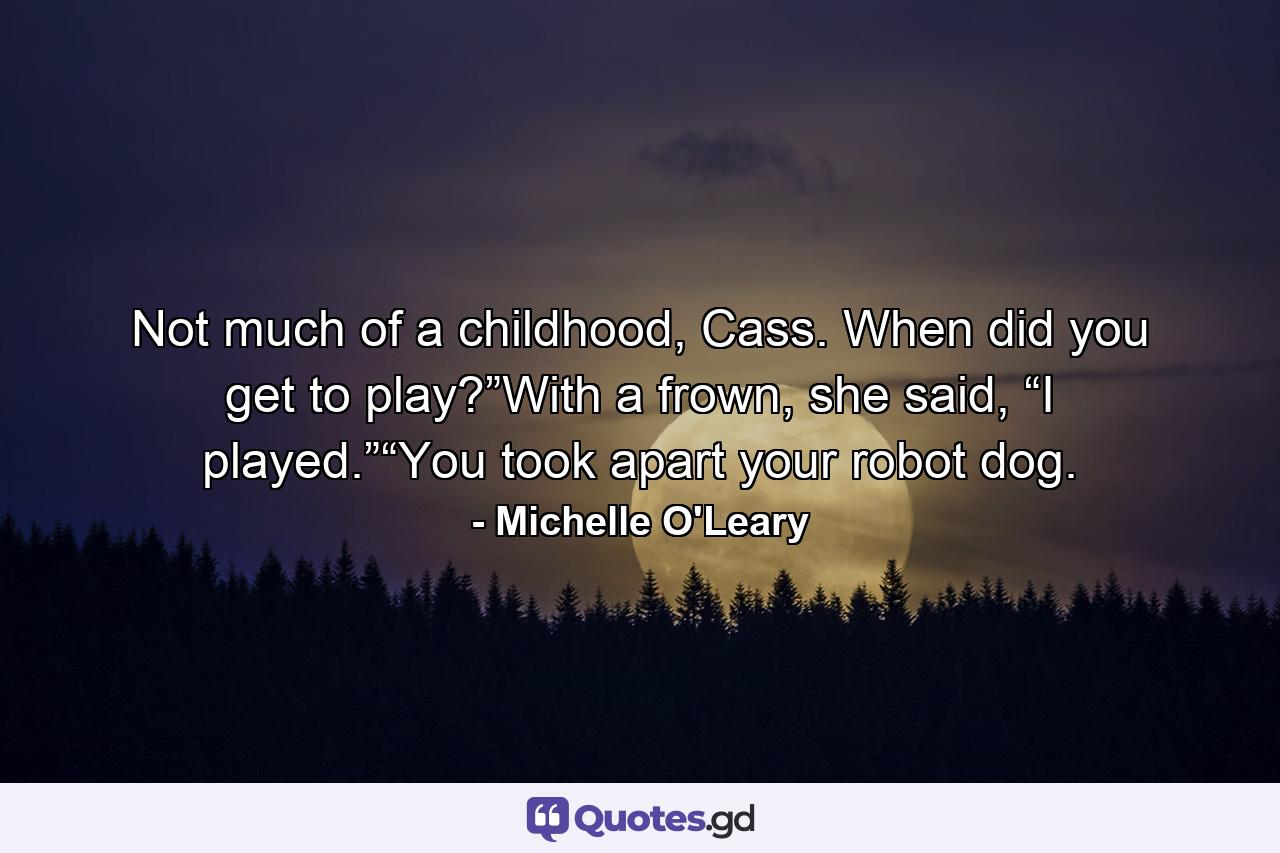 Not much of a childhood, Cass. When did you get to play?”With a frown, she said, “I played.”“You took apart your robot dog. - Quote by Michelle O'Leary