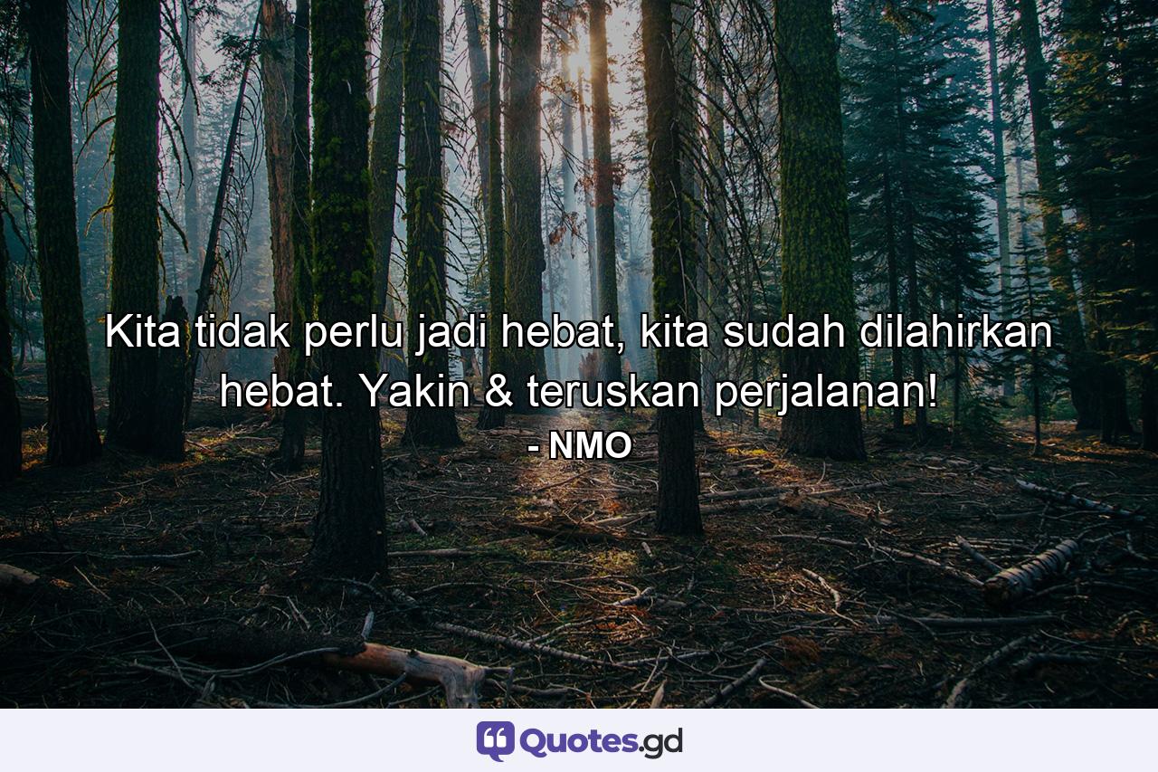 Kita tidak perlu jadi hebat, kita sudah dilahirkan hebat. Yakin & teruskan perjalanan! - Quote by NMO