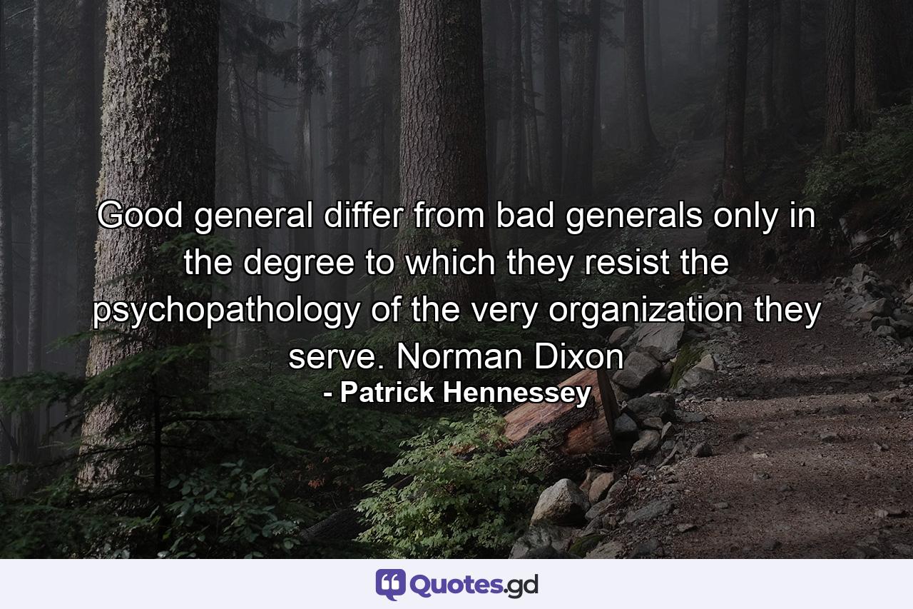 Good general differ from bad generals only in the degree to which they resist the psychopathology of the very organization they serve. Norman Dixon - Quote by Patrick Hennessey