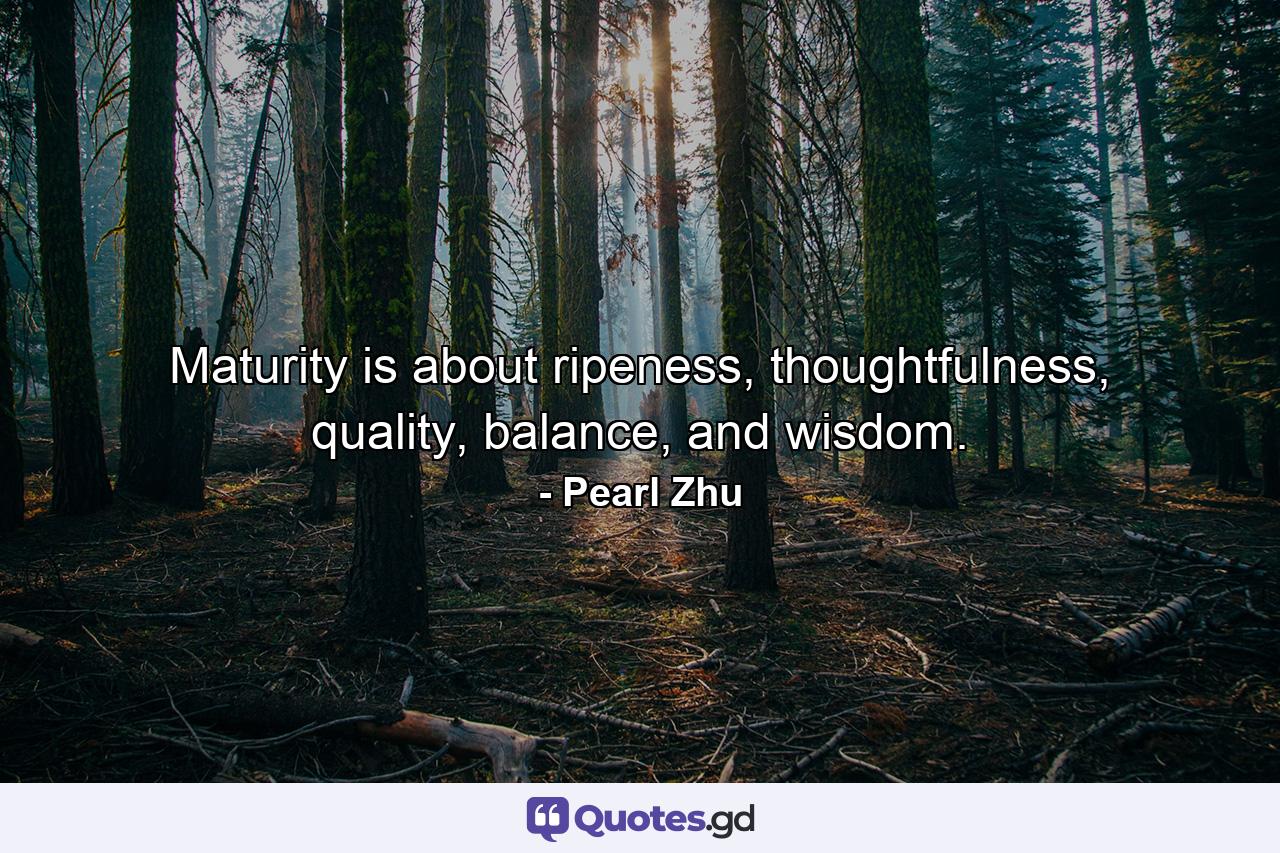 Maturity is about ripeness, thoughtfulness, quality, balance, and wisdom. - Quote by Pearl Zhu