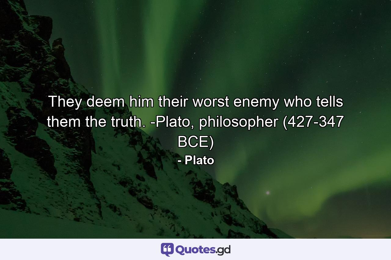 They deem him their worst enemy who tells them the truth. -Plato, philosopher (427-347 BCE) - Quote by Plato