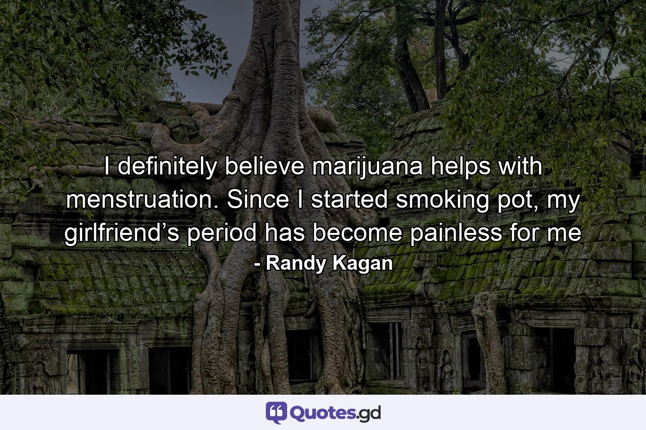 I definitely believe marijuana helps with menstruation. Since I started smoking pot, my girlfriend’s period has become painless for me - Quote by Randy Kagan