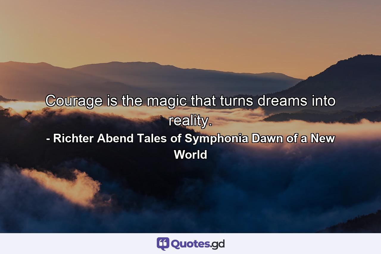 Courage is the magic that turns dreams into reality. - Quote by Richter Abend Tales of Symphonia Dawn of a New World