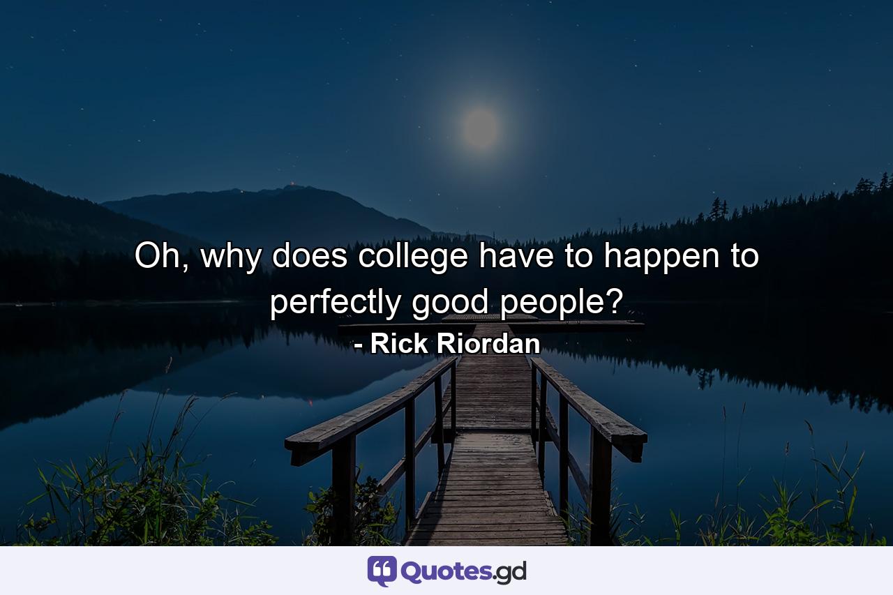 Oh, why does college have to happen to perfectly good people? - Quote by Rick Riordan