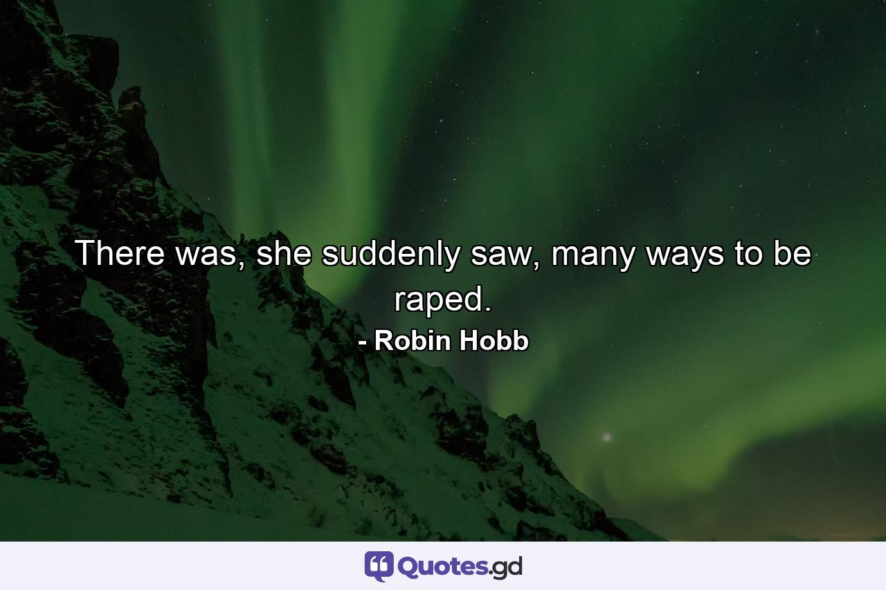 There was, she suddenly saw, many ways to be raped. - Quote by Robin Hobb