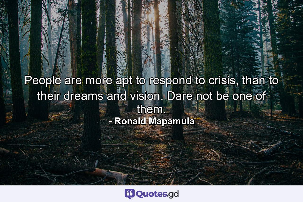 People are more apt to respond to crisis, than to their dreams and vision. Dare not be one of them. - Quote by Ronald Mapamula