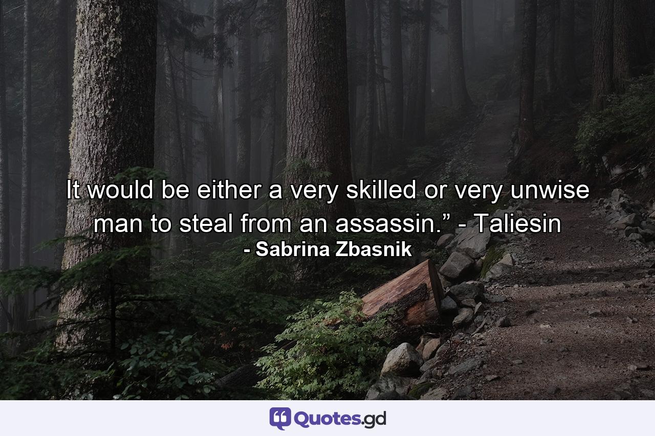 It would be either a very skilled or very unwise man to steal from an assassin.” - Taliesin - Quote by Sabrina Zbasnik