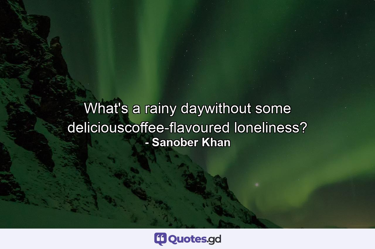 What's a rainy daywithout some deliciouscoffee-flavoured loneliness? - Quote by Sanober Khan