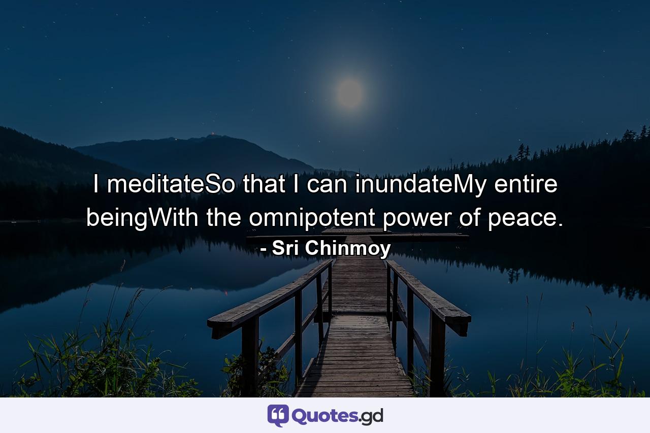 I meditateSo that I can inundateMy entire beingWith the omnipotent power of peace. - Quote by Sri Chinmoy