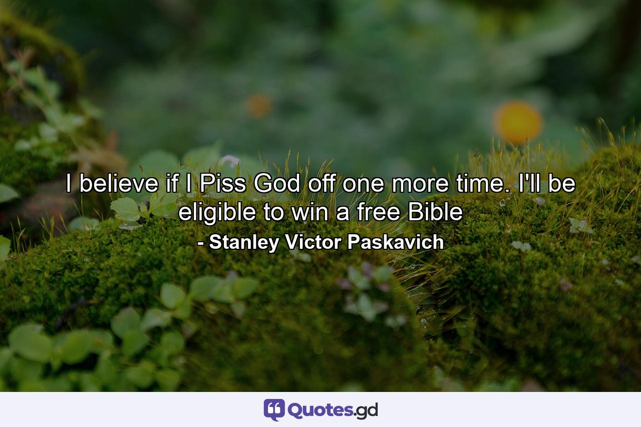 I believe if I Piss God off one more time. I'll be eligible to win a free Bible - Quote by Stanley Victor Paskavich