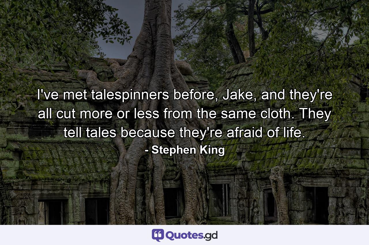 I've met talespinners before, Jake, and they're all cut more or less from the same cloth. They tell tales because they're afraid of life. - Quote by Stephen King