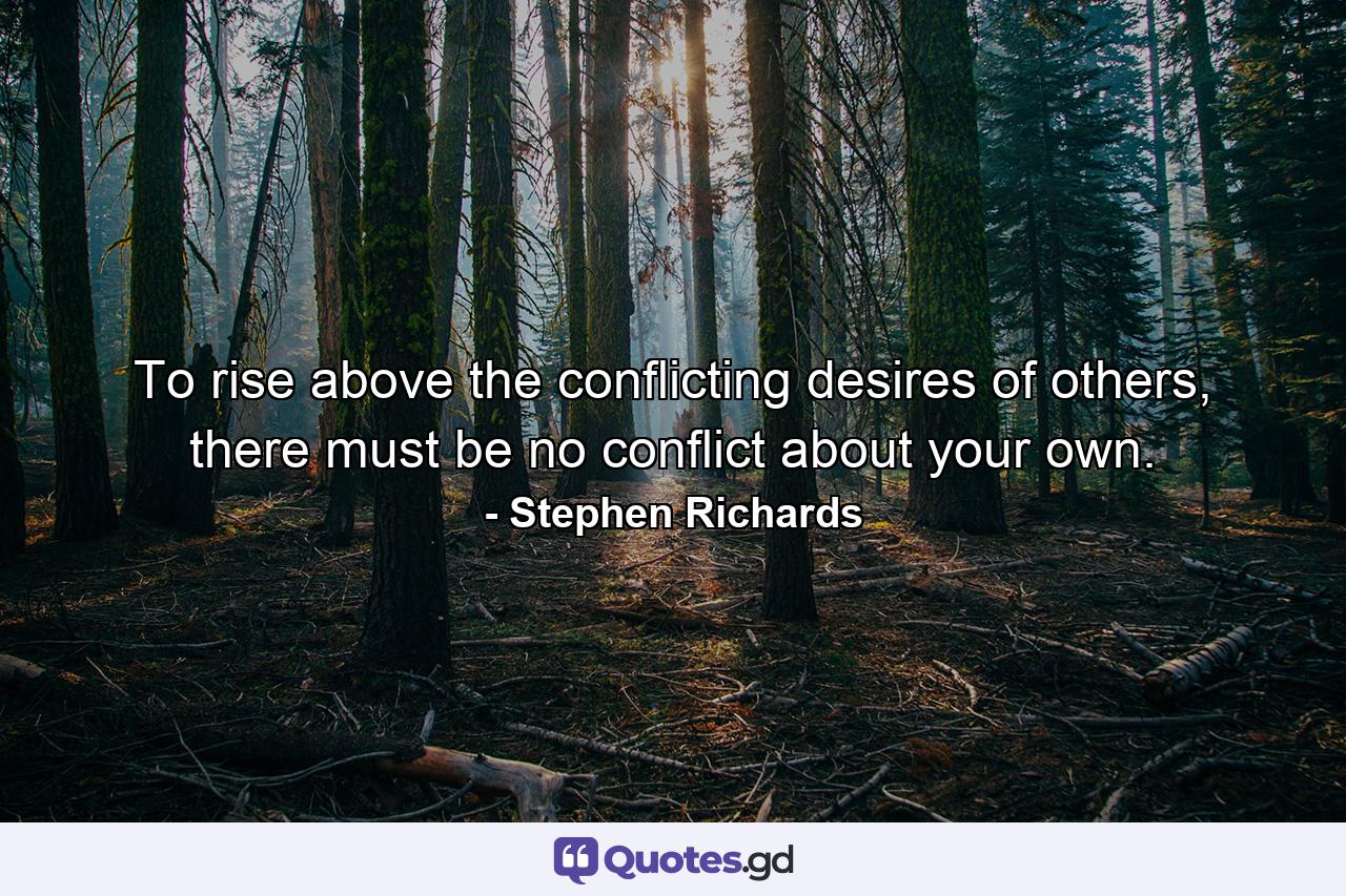 To rise above the conflicting desires of others, there must be no conflict about your own. - Quote by Stephen Richards