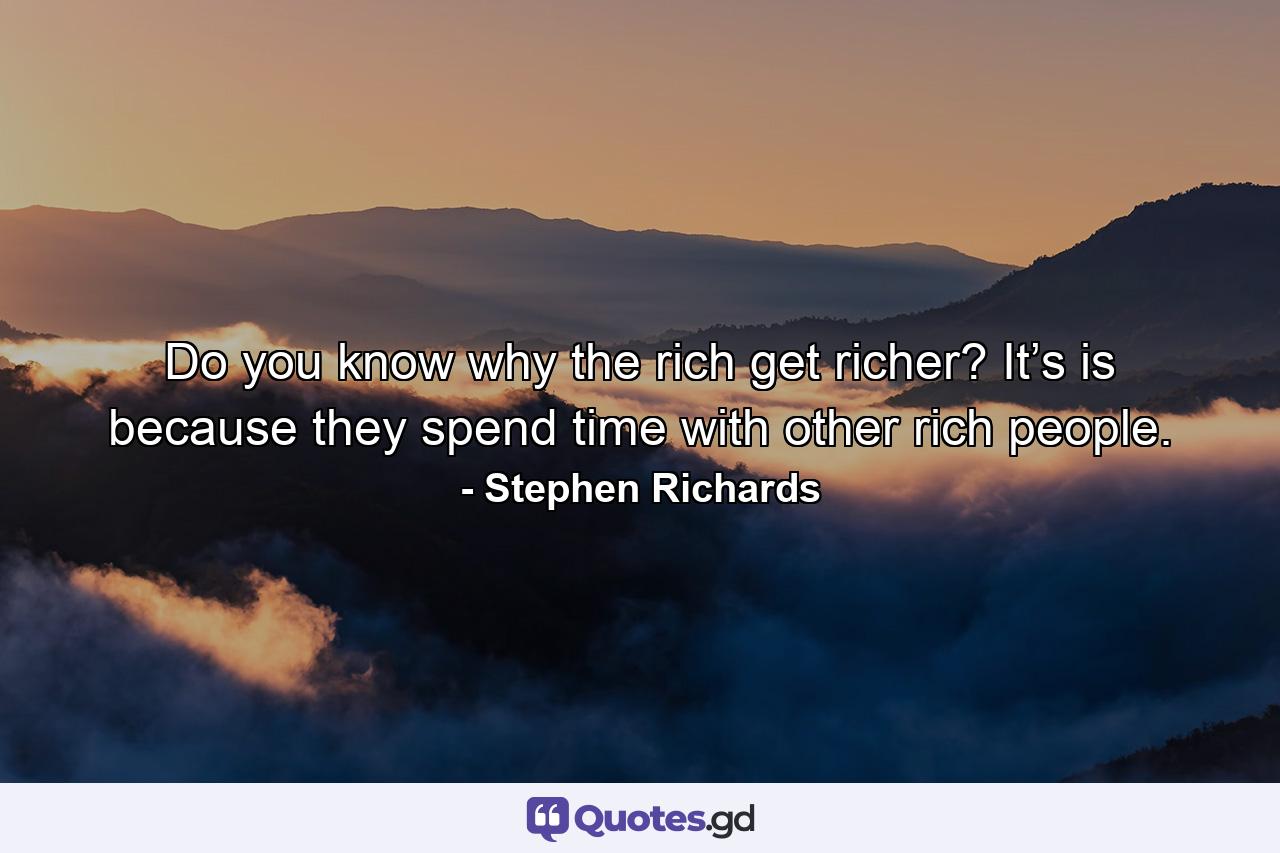 Do you know why the rich get richer? It’s is because they spend time with other rich people. - Quote by Stephen Richards