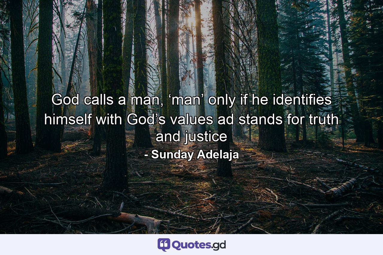 God calls a man, ‘man’ only if he identifies himself with God’s values ad stands for truth and justice - Quote by Sunday Adelaja