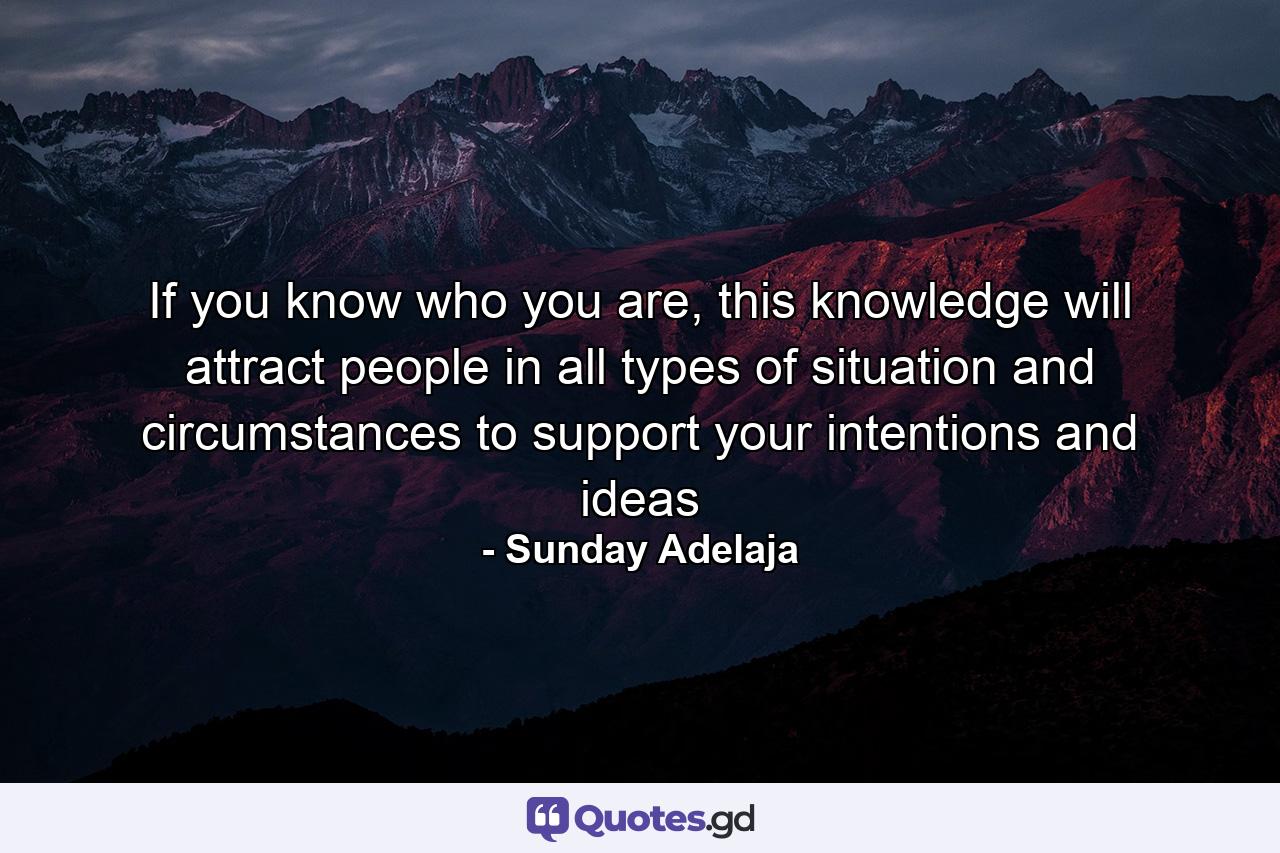 If you know who you are, this knowledge will attract people in all types of situation and circumstances to support your intentions and ideas - Quote by Sunday Adelaja