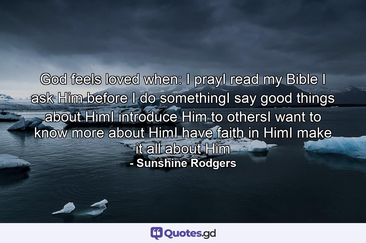 God feels loved when: I prayI read my Bible I ask Him before I do somethingI say good things about HimI introduce Him to othersI want to know more about HimI have faith in HimI make it all about Him - Quote by Sunshine Rodgers