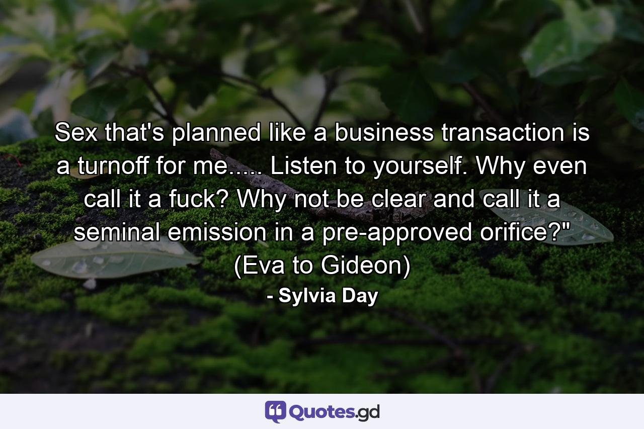 Sex that's planned like a business transaction is a turnoff for me..... Listen to yourself. Why even call it a fuck? Why not be clear and call it a seminal emission in a pre-approved orifice?