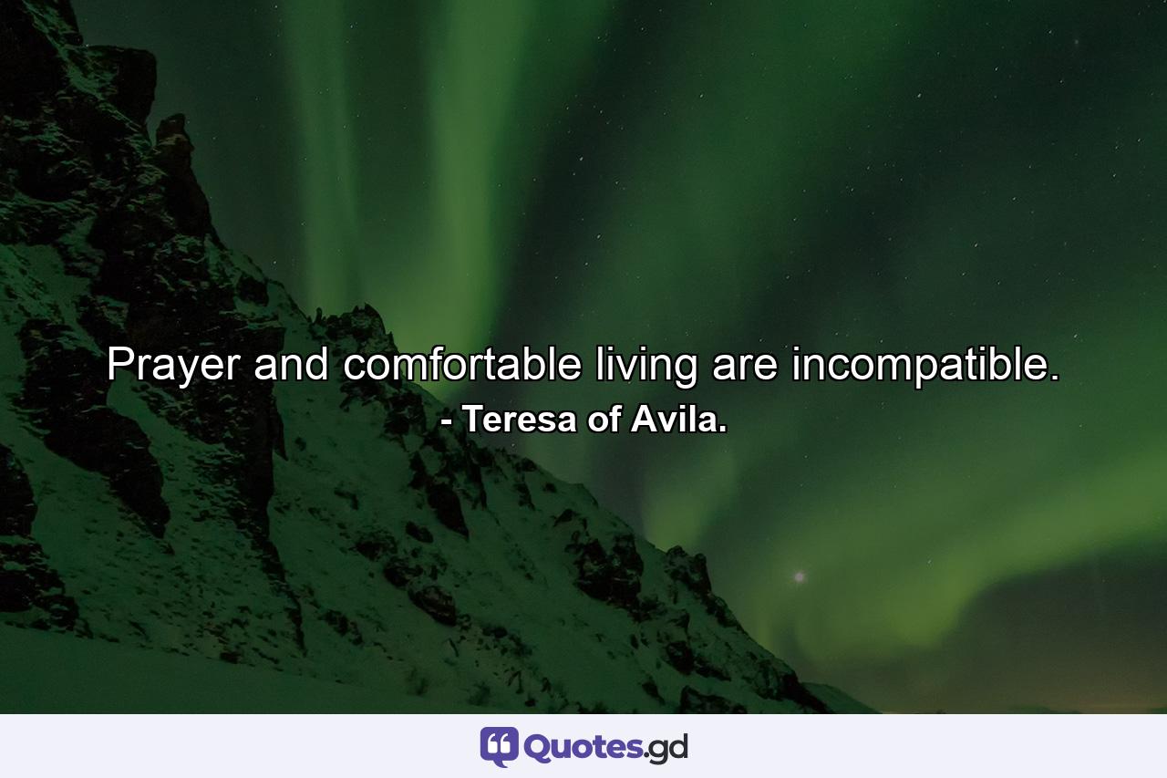 Prayer and comfortable living are incompatible. - Quote by Teresa of Avila.