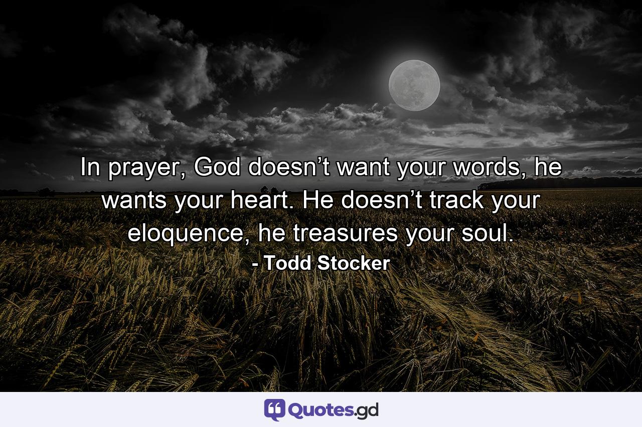 In prayer, God doesn’t want your words, he wants your heart. He doesn’t track your eloquence, he treasures your soul. - Quote by Todd Stocker