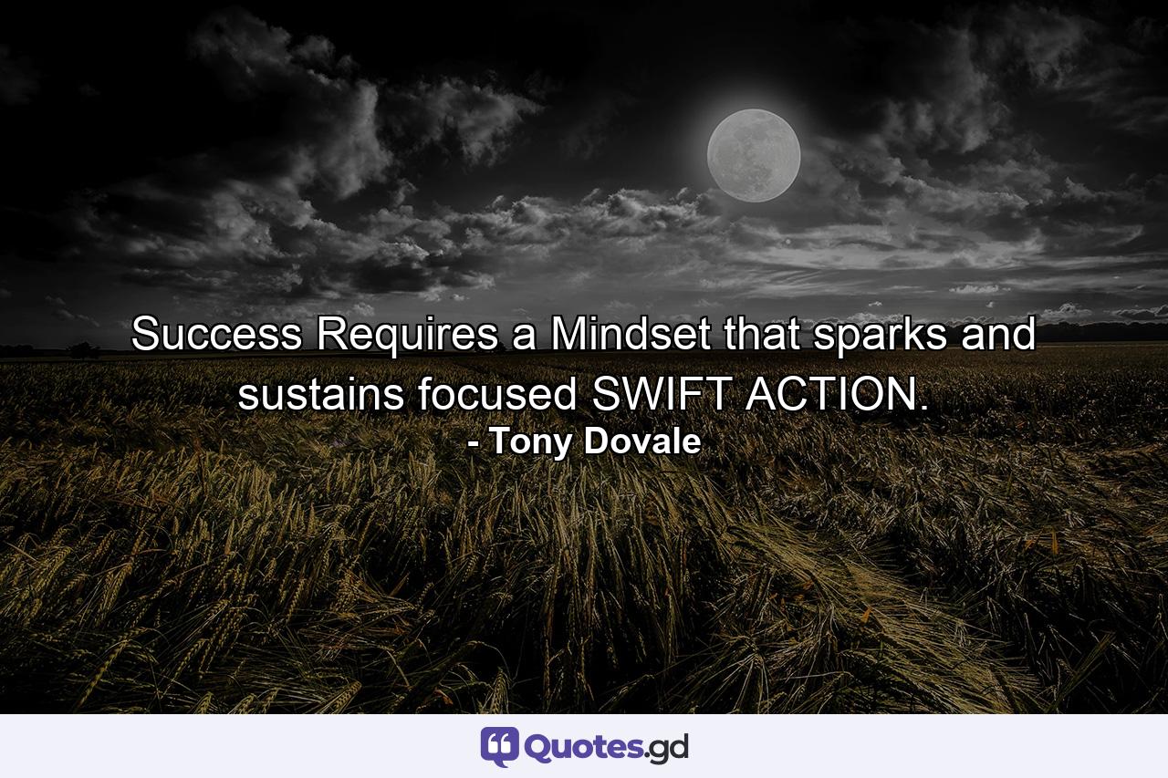 Success Requires a Mindset that sparks and sustains focused SWIFT ACTION. - Quote by Tony Dovale