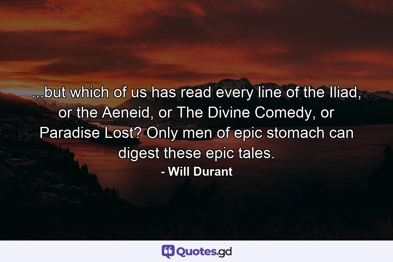 ...but which of us has read every line of the Iliad, or the Aeneid, or The Divine Comedy, or Paradise Lost? Only men of epic stomach can digest these epic tales. - Quote by Will Durant