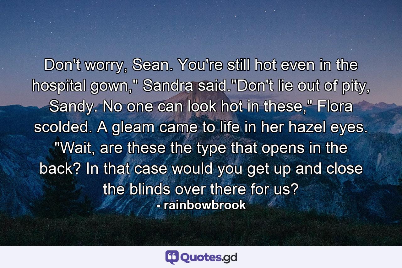 Don't worry, Sean. You're still hot even in the hospital gown,