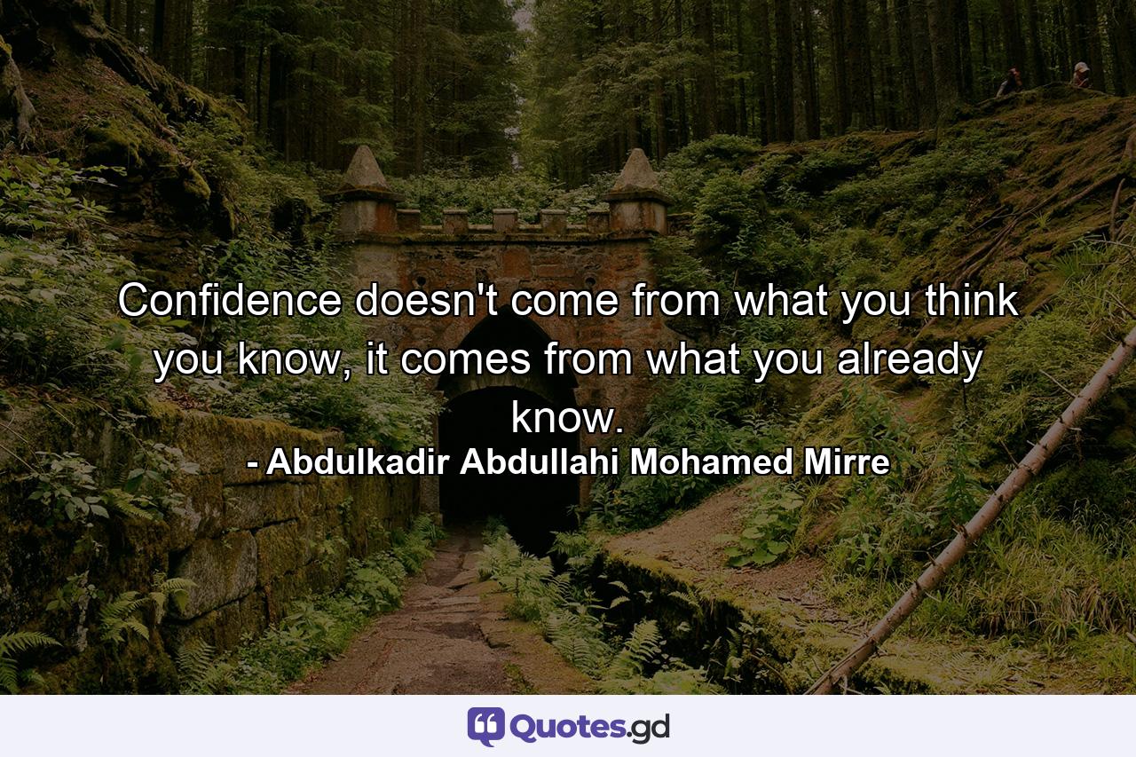 Confidence doesn't come from what you think you know, it comes from what you already know. - Quote by Abdulkadir Abdullahi Mohamed Mirre