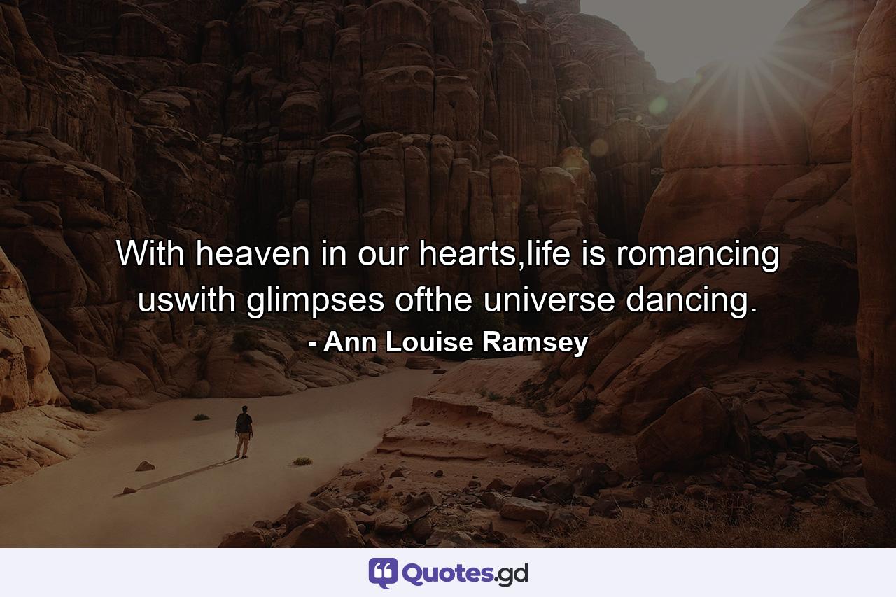 With heaven in our hearts,life is romancing uswith glimpses ofthe universe dancing. - Quote by Ann Louise Ramsey