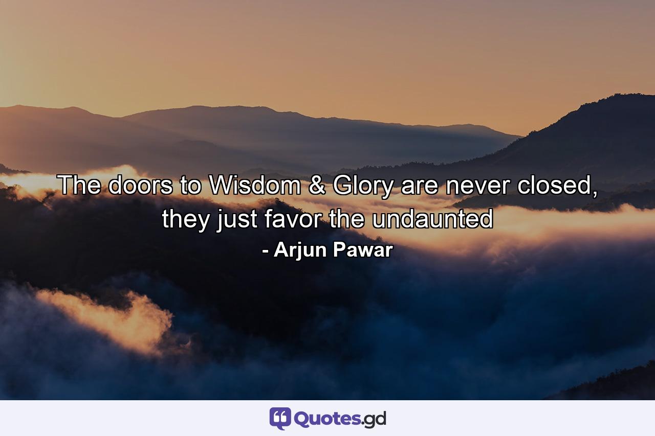 The doors to Wisdom & Glory are never closed, they just favor the undaunted - Quote by Arjun Pawar