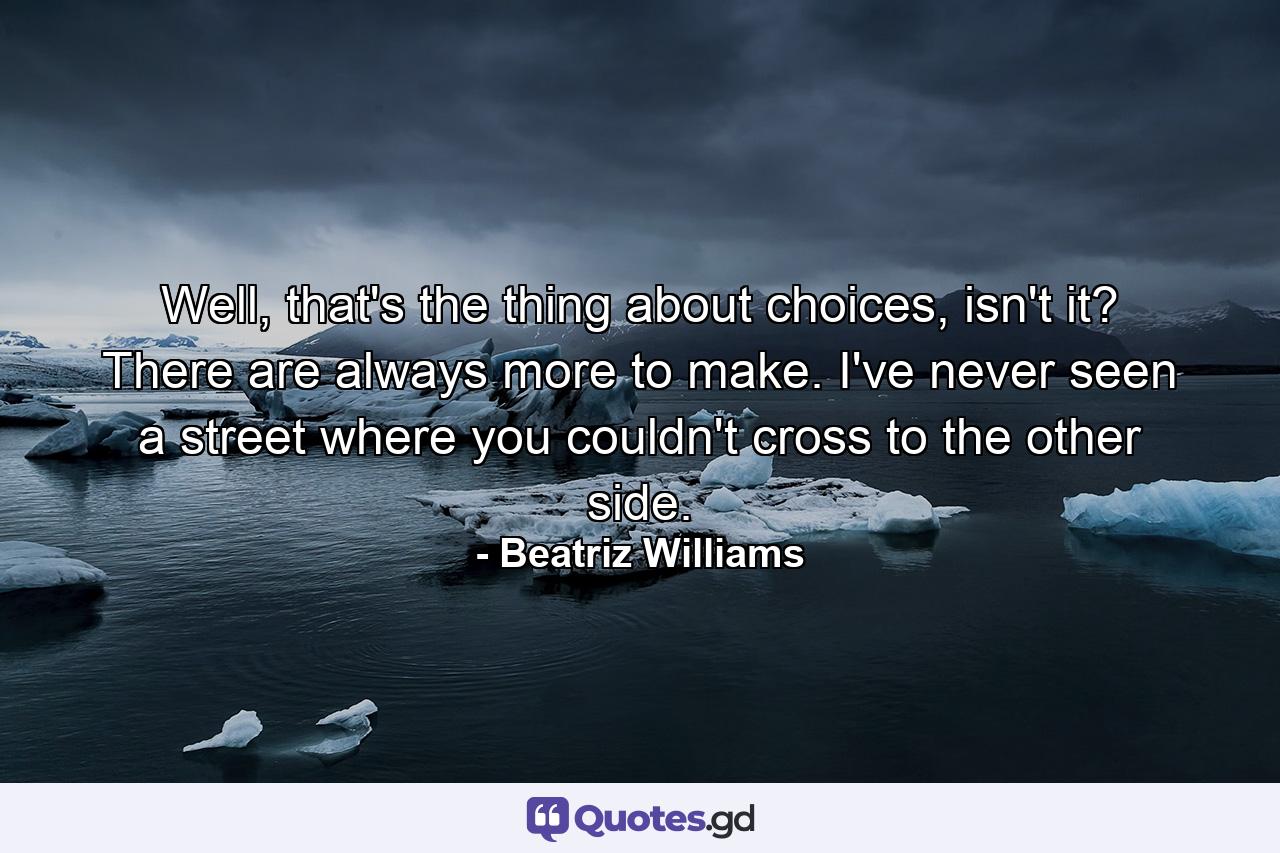 Well, that's the thing about choices, isn't it? There are always more to make. I've never seen a street where you couldn't cross to the other side. - Quote by Beatriz Williams
