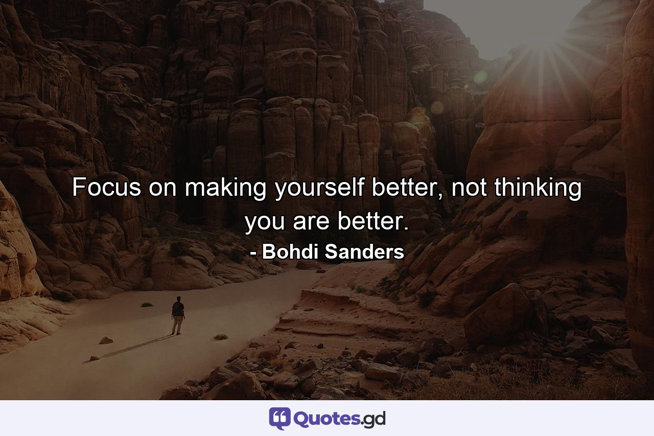 Focus on making yourself better, not thinking you are better. - Quote by Bohdi Sanders