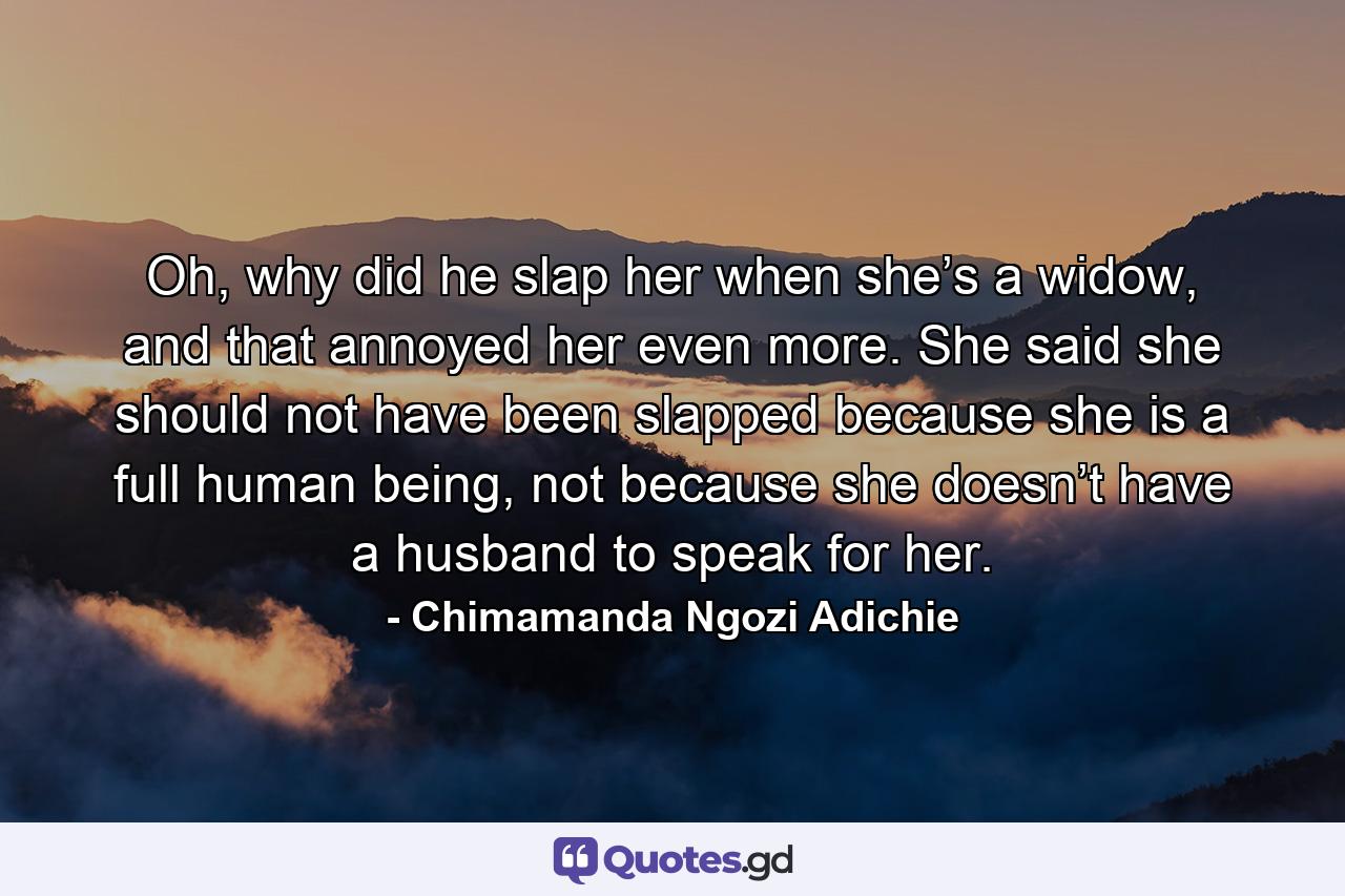 Oh, why did he slap her when she’s a widow, and that annoyed her even more. She said she should not have been slapped because she is a full human being, not because she doesn’t have a husband to speak for her. - Quote by Chimamanda Ngozi Adichie