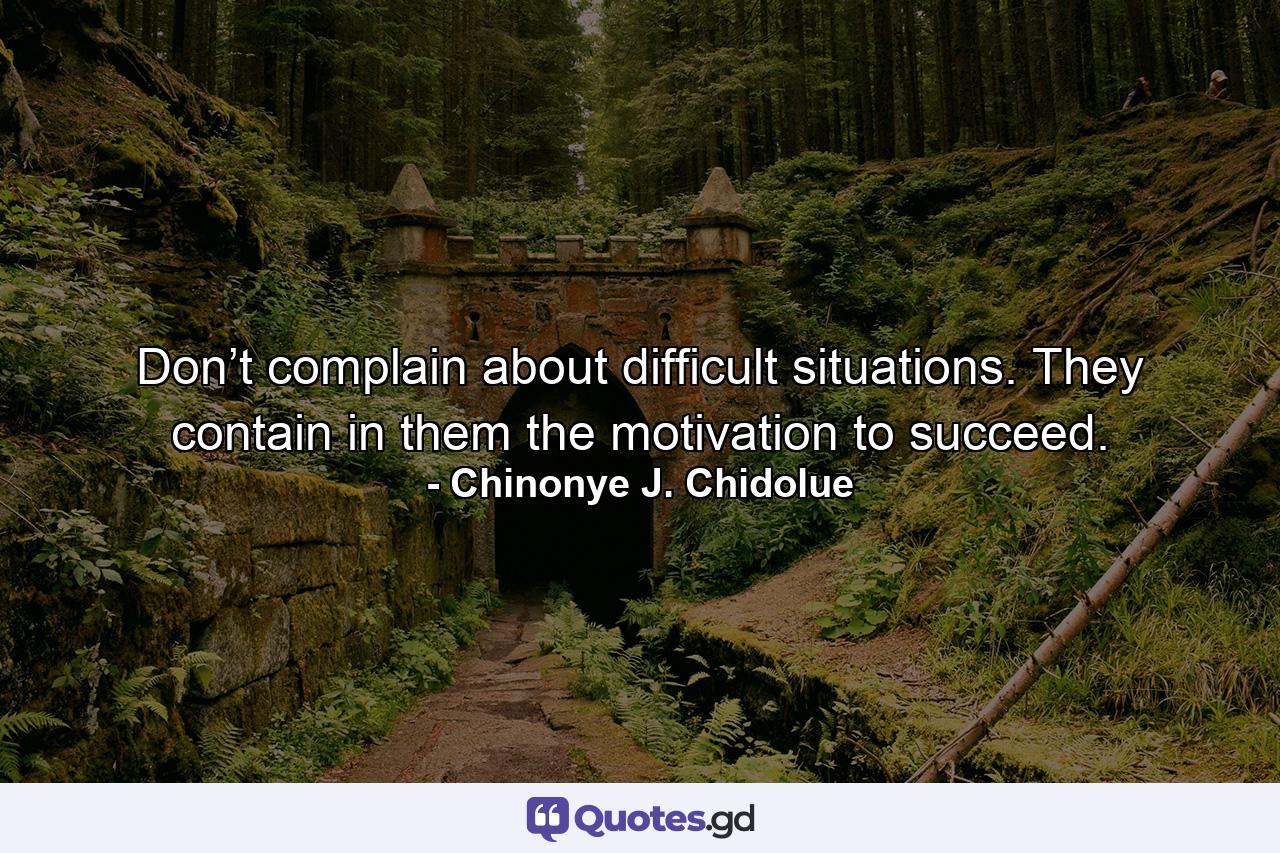 Don’t complain about difficult situations. They contain in them the motivation to succeed. - Quote by Chinonye J. Chidolue