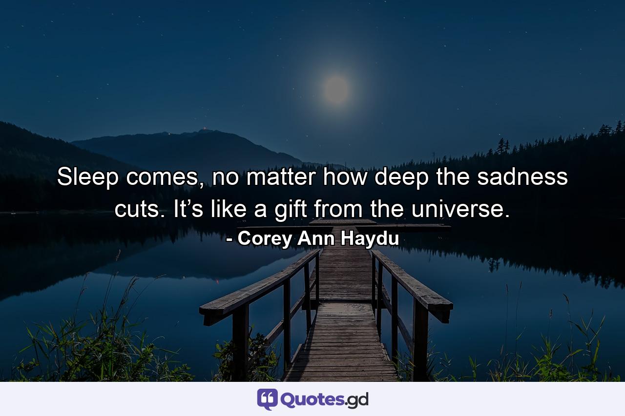 Sleep comes, no matter how deep the sadness cuts. It’s like a gift from the universe. - Quote by Corey Ann Haydu